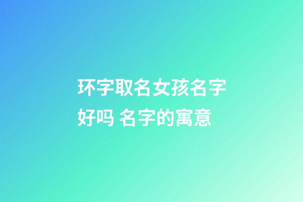 环字取名女孩名字好吗 名字的寓意